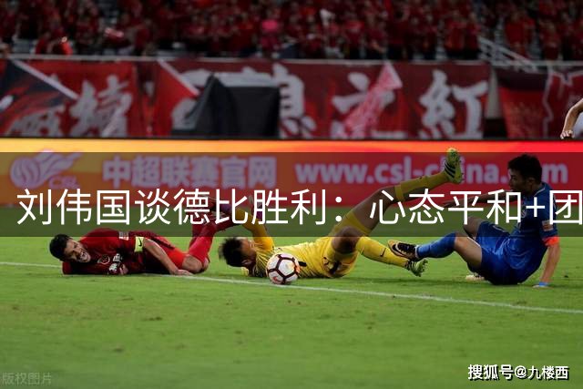 刘伟国谈德比胜利：心态平和+团队协作助大连双杀辽宁