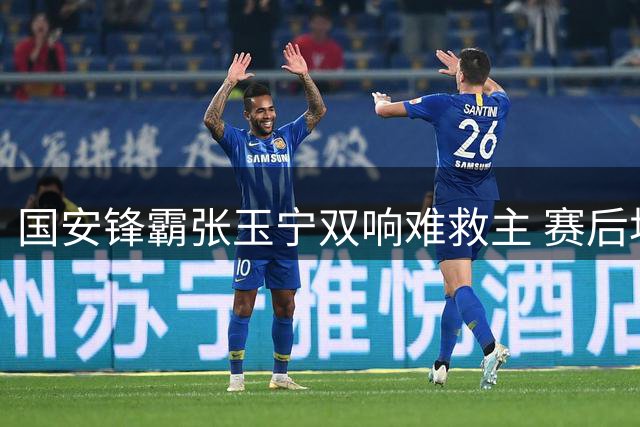 国安锋霸张玉宁双响难救主 赛后坦言需提升关键战专注力