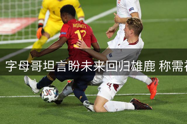 字母哥坦言盼未来回归雄鹿 称需视球队意愿而定