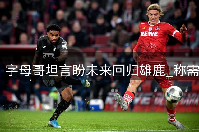 字母哥坦言盼未来回归雄鹿 称需视球队意愿而定