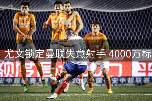 尤文锁定曼联失意射手 4000万标价成转会障碍 球员倾向留队证明价值