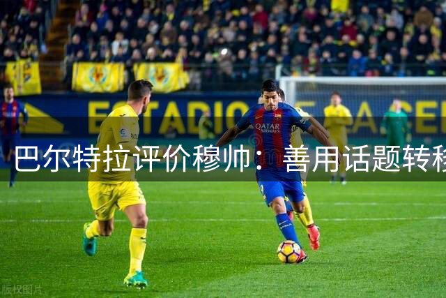 巴尔特拉评价穆帅：善用话题转移视线，堪称顶级教头