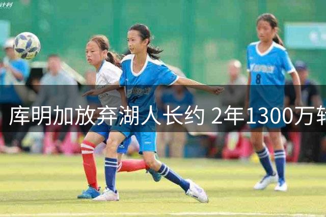 库明加放弃湖人长约 2年1300万转投森林狼