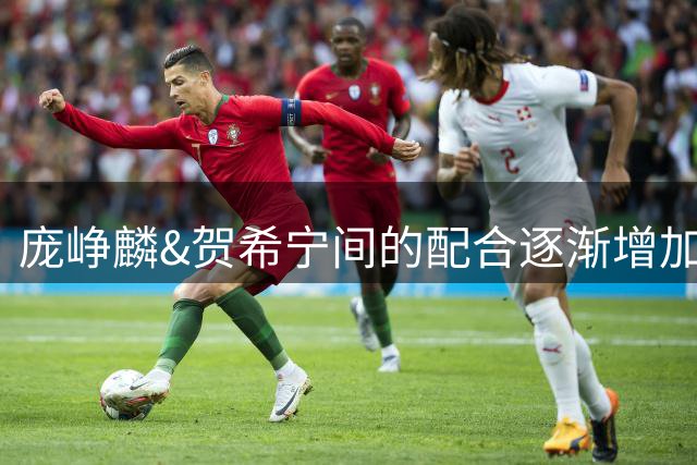 庞峥麟&贺希宁间的配合逐渐增加 这可能是后场可以更多尝试的组合