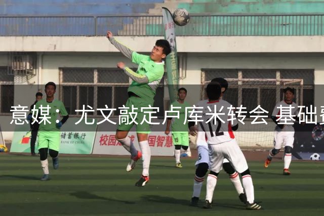 意媒：尤文敲定卢库米转会 基础费用2000万欧元