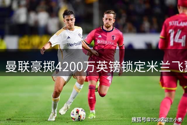 曼联豪掷4200万英镑锁定米兰飞翼 莱奥加盟将重塑红魔攻击线