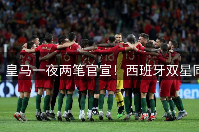 皇马一夜两笔官宣！西班牙双星同时加盟富勒姆 转会费总计5200万