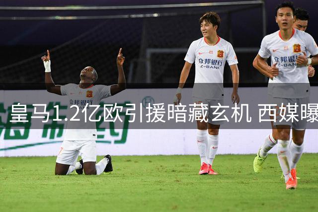 皇马1.2亿欧引援暗藏玄机 西媒曝更衣室或将迎来巨变