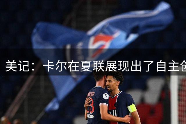 美记：卡尔在夏联展现出了自主创造得分机会的能力 防守也不错