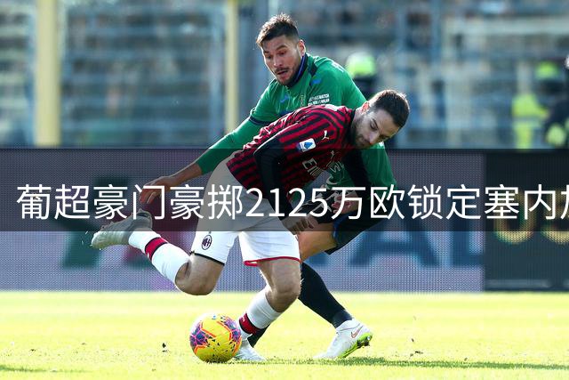葡超豪门豪掷2125万欧锁定塞内加尔铁闸 新星身价飙升至8000万