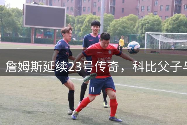 詹姆斯延续23号传奇，科比父子与76人的数字缘分