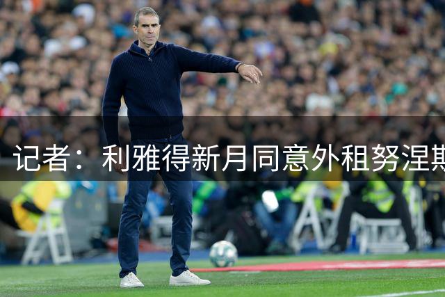 记者：利雅得新月同意外租努涅斯，将让贝西克塔斯与他谈判