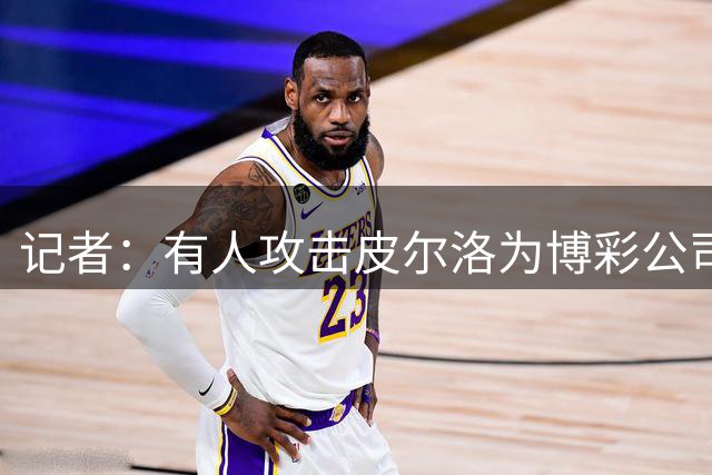 记者：有人攻击皮尔洛为博彩公司代言，是不满马尔蒂尼他们的选择