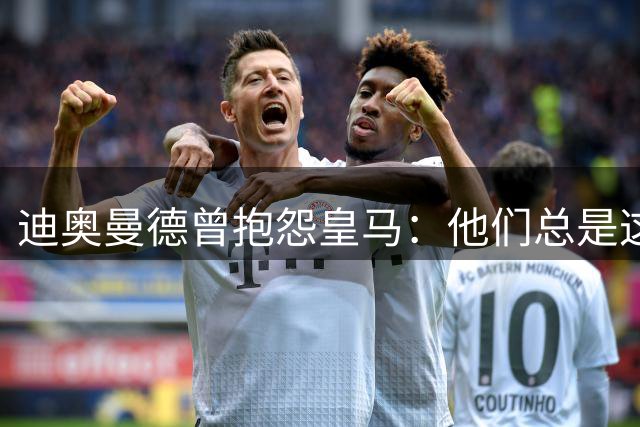 迪奥曼德曾抱怨皇马：他们总是这样，总能从裁判决定中受益