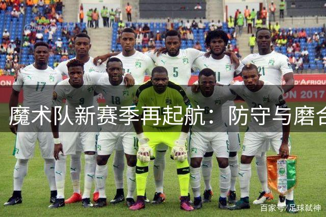魔术队新赛季再起航：防守与磨合成关键突破点