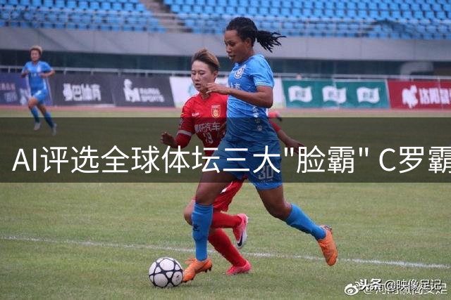 AI评选全球体坛三大"脸霸" C罗霸气回应引爆网络