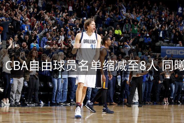 CBA自由球员名单缩减至8人 同曦3将离队曾繁日完成注册