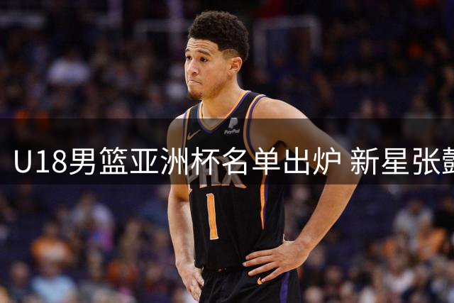 U18男篮亚洲杯名单出炉 新星张懿赵杰领衔出战